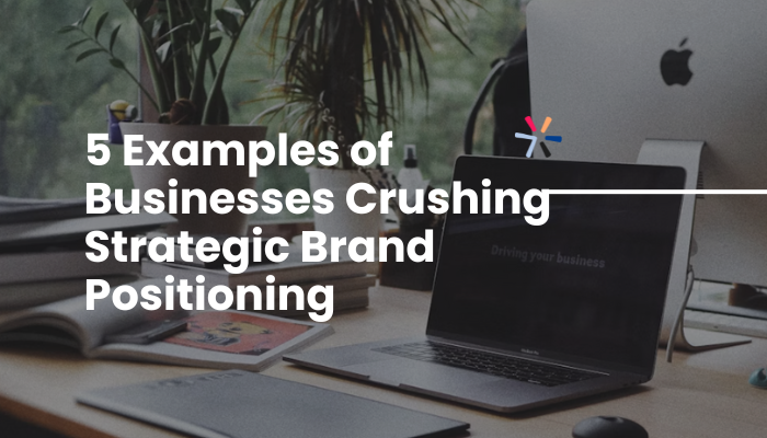 5 Examples of Businesses Crushing Strategic Brand Positioning