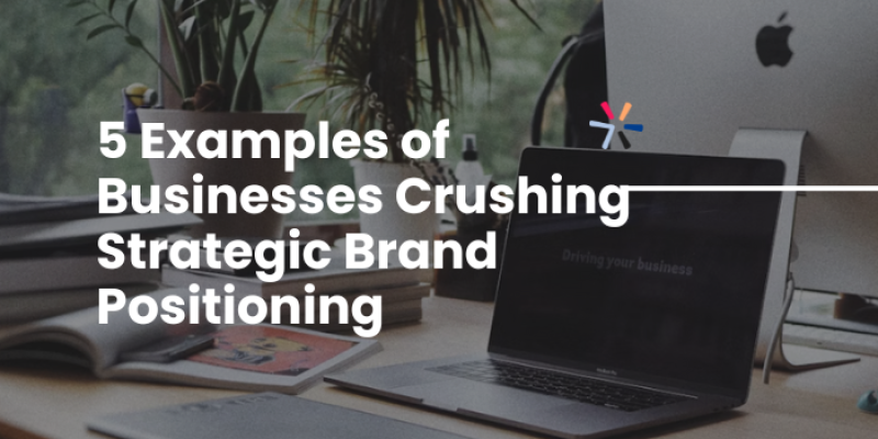 5 Examples of Businesses Crushing Strategic Brand Positioning